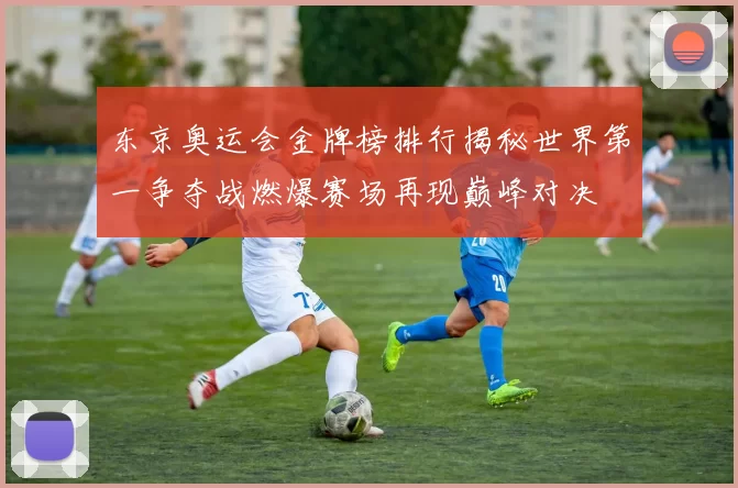 东京奥运会金牌榜排行揭秘世界第一争夺战燃爆赛场再现巅峰对决