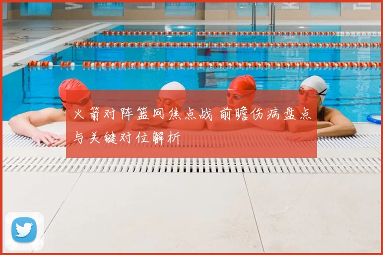 火箭对阵篮网焦点战 前瞻伤病盘点与关键对位解析