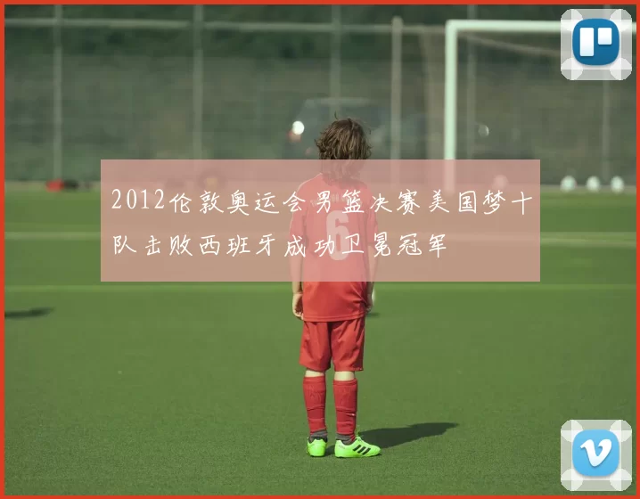 2012伦敦奥运会男篮决赛美国梦十队击败西班牙成功卫冕冠军