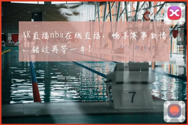 AK直播nba在线直播，畅享赛事激情，错过再等一年！