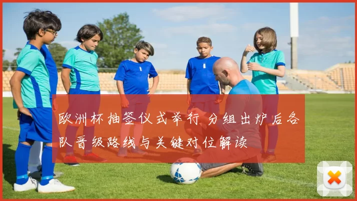 欧洲杯抽签仪式举行 分组出炉后各队晋级路线与关键对位解读