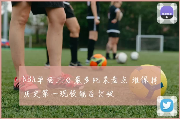 NBA单场三分最多纪录盘点 谁保持历史第一现役能否打破