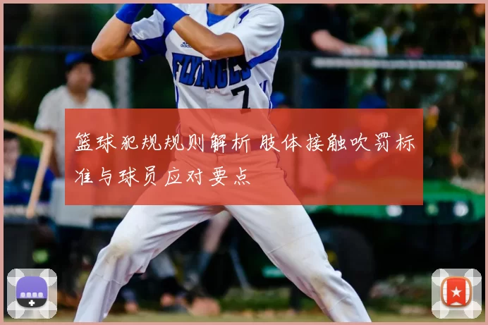 篮球犯规规则解析 肢体接触吹罚标准与球员应对要点