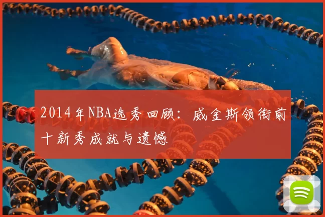 2014年NBA选秀回顾：威金斯领衔前十新秀成就与遗憾
