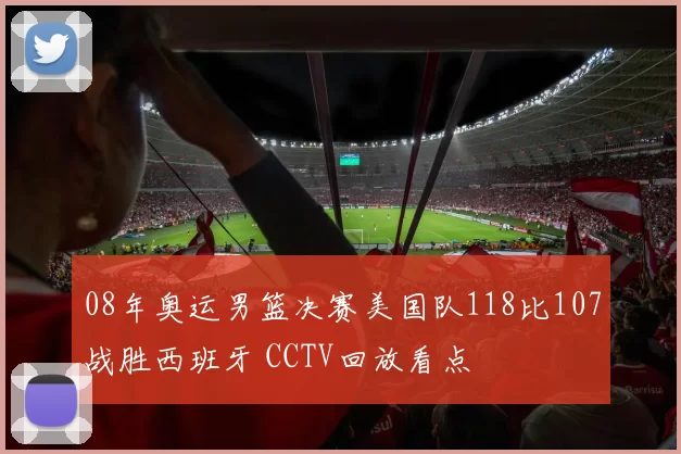 08年奥运男篮决赛美国队118比107战胜西班牙 CCTV回放看点