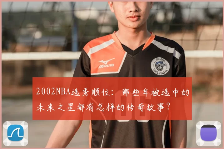 2002NBA选秀顺位：那些年被选中的未来之星都有怎样的传奇故事？