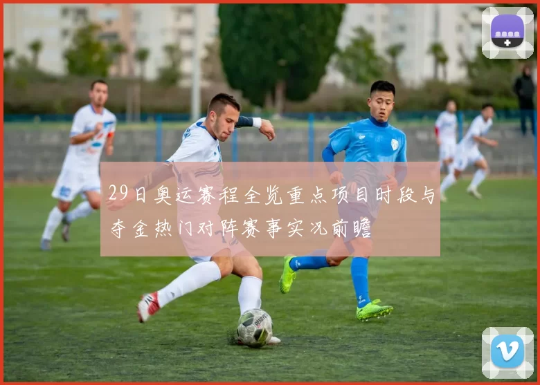 29日奥运赛程全览重点项目时段与夺金热门对阵赛事实况前瞻