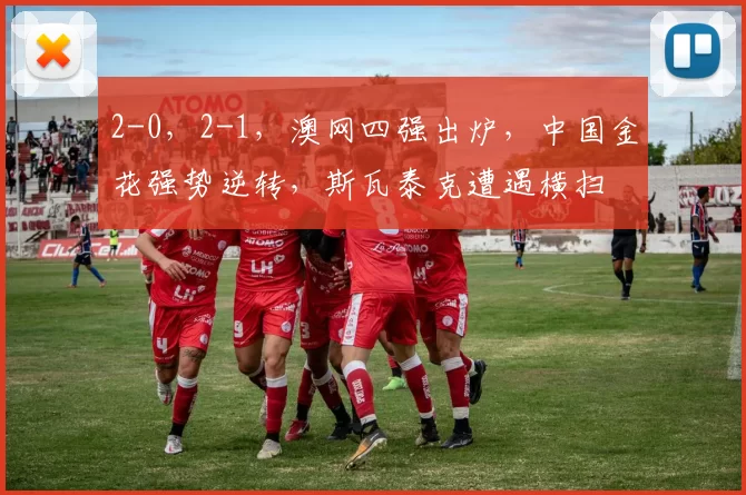 2-0，2-1，澳网四强出炉，中国金花强势逆转，斯瓦泰克遭遇横扫