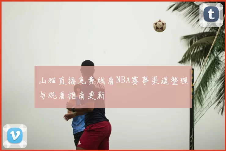 山猫直播免费线看NBA赛事渠道整理与观看指南更新