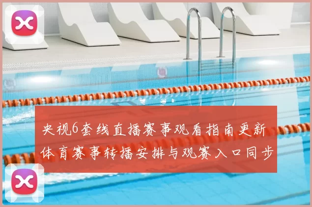 央视6套线直播赛事观看指南更新 体育赛事转播安排与观赛入口同步公布