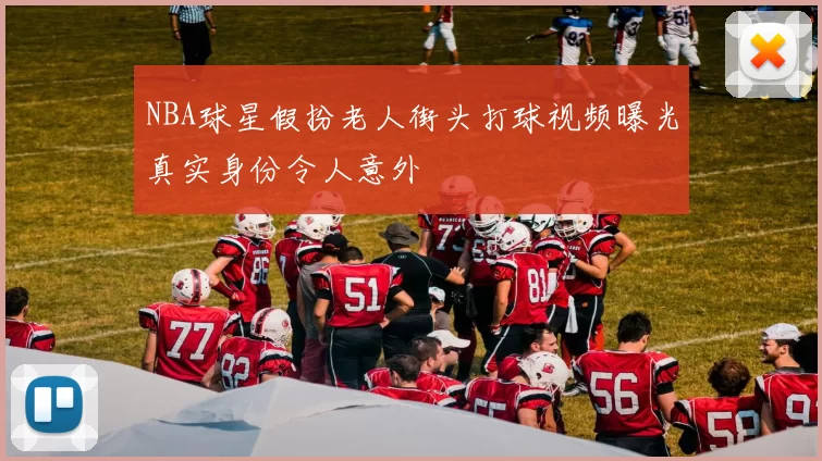 NBA球星假扮老人街头打球视频曝光真实身份令人意外