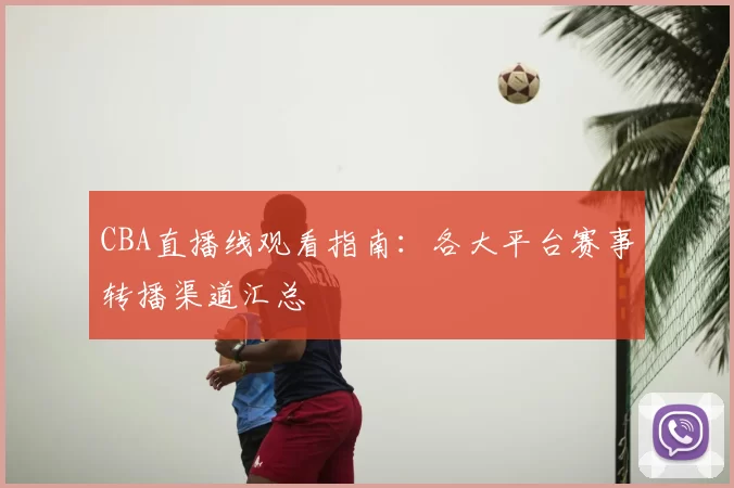 CBA直播线观看指南：各大平台赛事转播渠道汇总