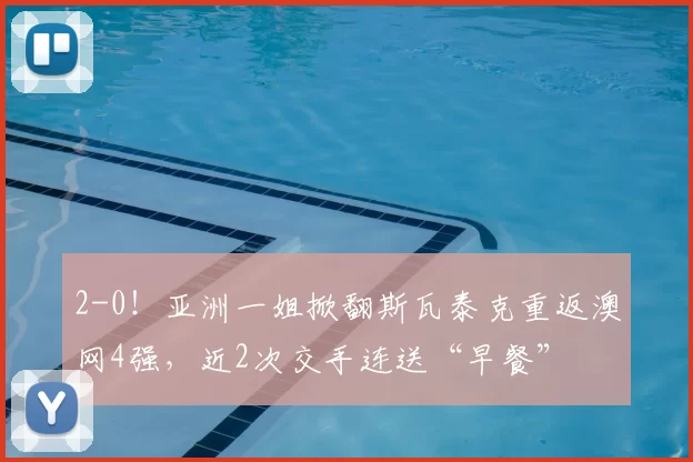 2-0！亚洲一姐掀翻斯瓦泰克重返澳网4强，近2次交手连送“早餐”