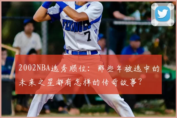 2002NBA选秀顺位：那些年被选中的未来之星都有怎样的传奇故事？