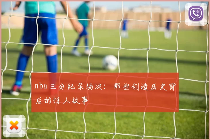 nba三分纪录场次:那些创造历史背后的惊人故事