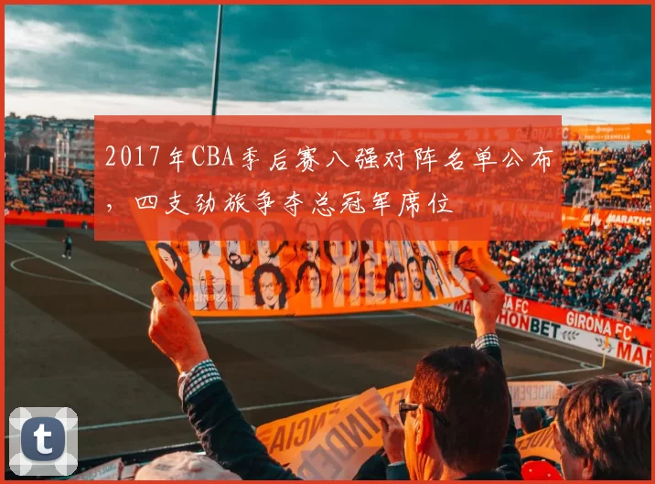 2017年CBA季后赛八强对阵名单公布，四支劲旅争夺总冠军席位