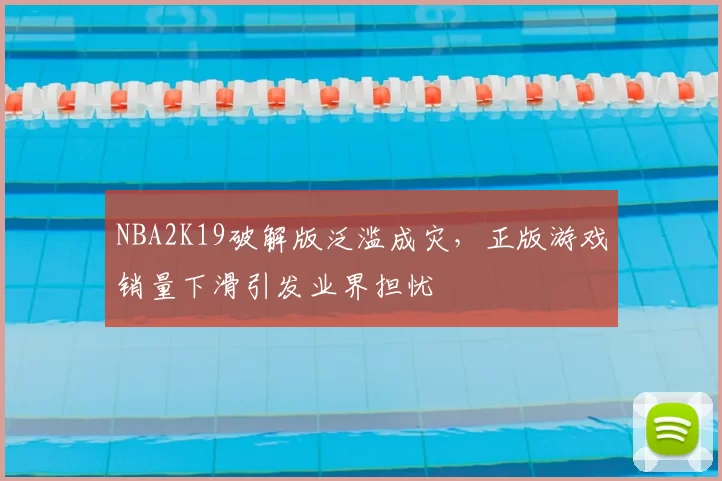 NBA2K19破解版泛滥成灾，正版游戏销量下滑引发业界担忧