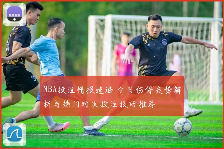 NBA投注情报速递 今日伤停走势解析与热门对决投注技巧推荐