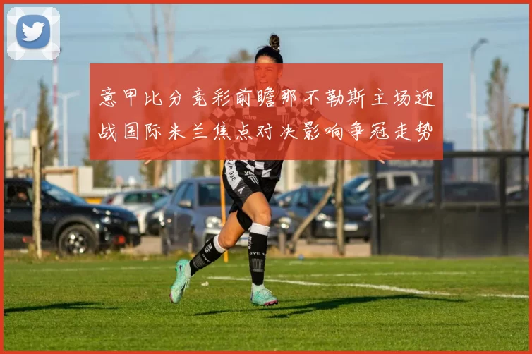 意甲比分竞彩前瞻那不勒斯主场迎战国际米兰焦点对决影响争冠走势