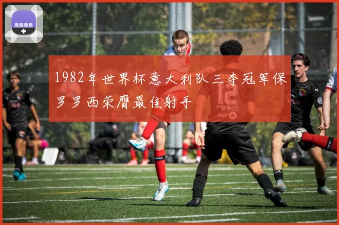 1982年世界杯意大利队三夺冠军保罗罗西荣膺最佳射手