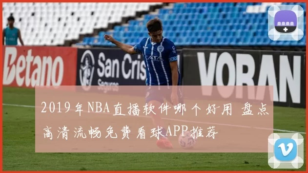 2019年NBA直播软件哪个好用 盘点高清流畅免费看球APP推荐