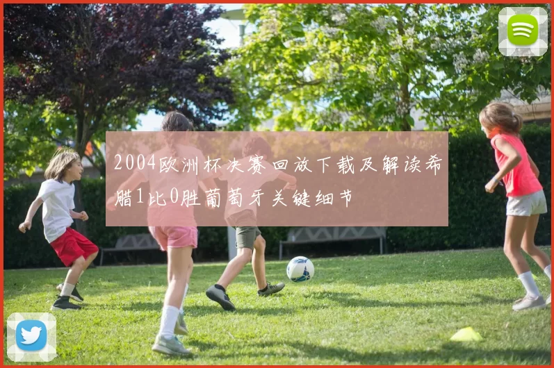 2004欧洲杯决赛回放下载及解读希腊1比0胜葡萄牙关键细节