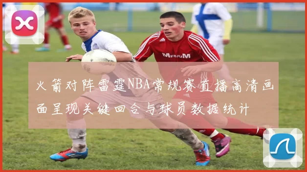 火箭对阵雷霆NBA常规赛直播高清画面呈现关键回合与球员数据统计