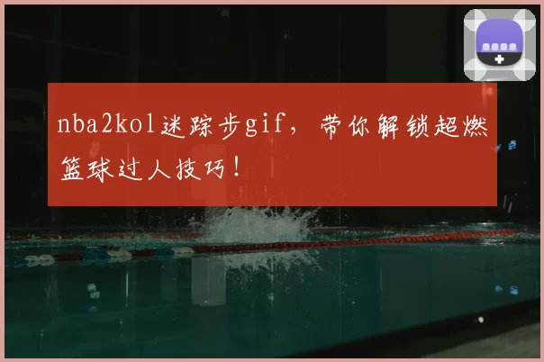 nba2kol迷踪步gif，带你解锁超燃篮球过人技巧！