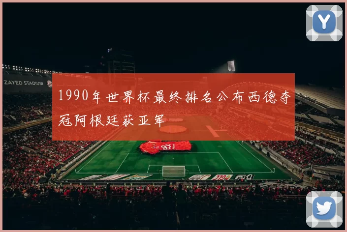 1990年世界杯最终排名公布西德夺冠阿根廷获亚军