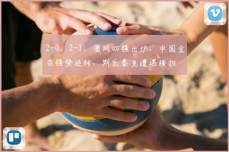 2-0，2-1，澳网四强出炉，中国金花强势逆转，斯瓦泰克遭遇横扫