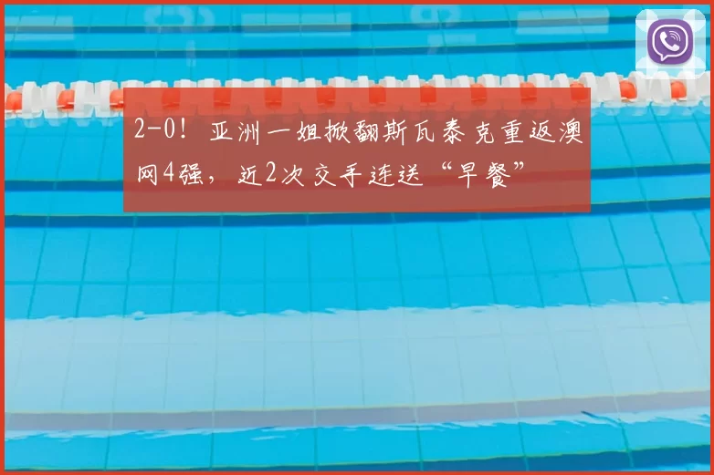 2-0！亚洲一姐掀翻斯瓦泰克重返澳网4强，近2次交手连送“早餐”