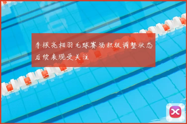 李根亮相羽毛球赛场积极调整状态后续表现受关注