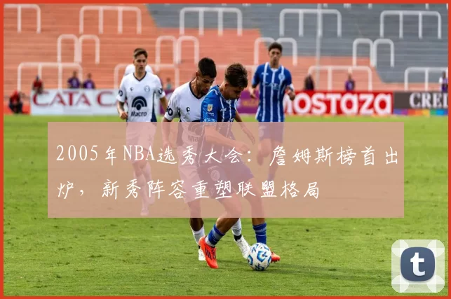 2005年NBA选秀大会：詹姆斯榜首出炉，新秀阵容重塑联盟格局