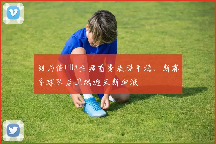 刘乃俊CBA生涯首秀表现平稳，新赛季球队后卫线迎来新血液