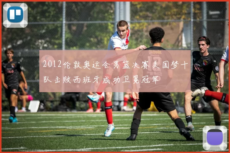 2012伦敦奥运会男篮决赛美国梦十队击败西班牙成功卫冕冠军