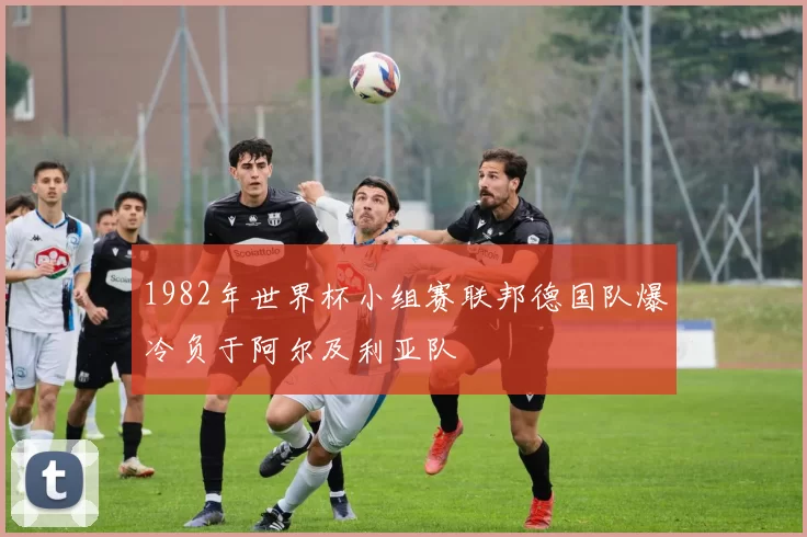 1982年世界杯小组赛联邦德国队爆冷负于阿尔及利亚队