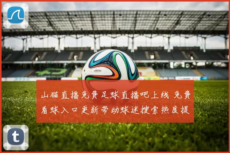 山猫直播免费足球直播吧上线 免费看球入口更新带动球迷搜索热度提升