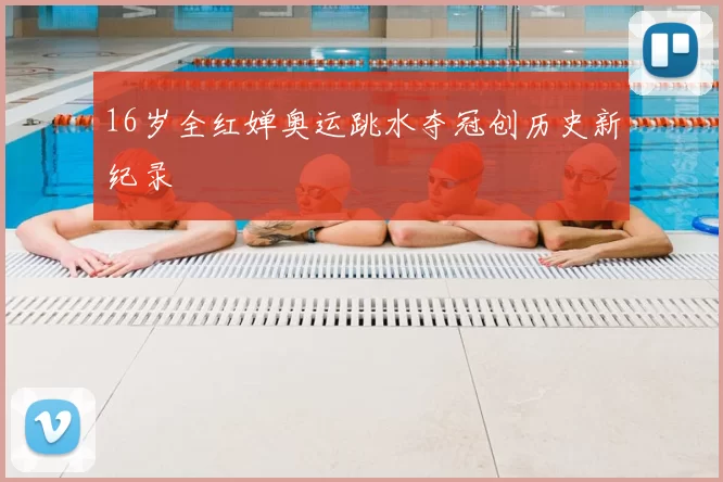 16岁全红婵奥运跳水夺冠创历史新纪录