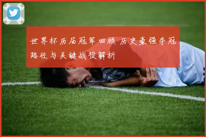 世界杯历届冠军回顾 历史豪强夺冠路径与关键战役解析