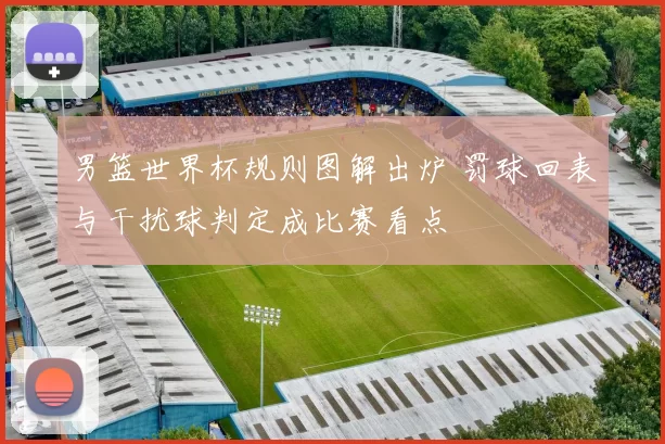 男篮世界杯规则图解出炉 罚球回表与干扰球判定成比赛看点