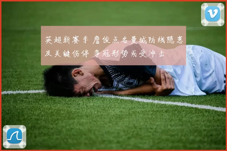 英超新赛季 詹俊点名曼城防线隐患及关键伤停 争冠形势或受冲击