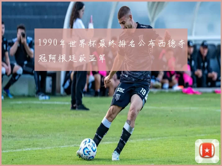 1990年世界杯最终排名公布西德夺冠阿根廷获亚军