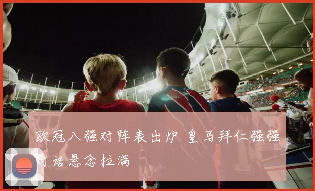 欧冠八强对阵表出炉 皇马拜仁强强对话悬念拉满