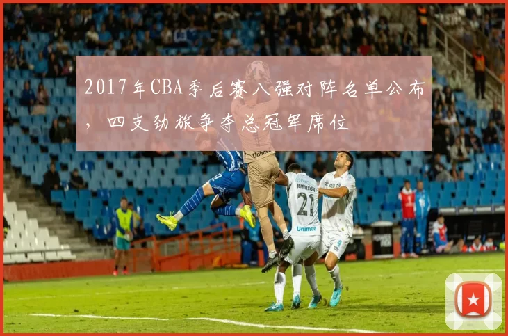 2017年CBA季后赛八强对阵名单公布，四支劲旅争夺总冠军席位