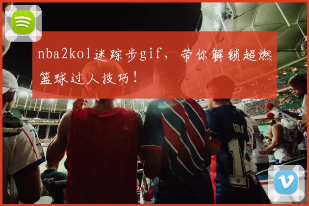 nba2kol迷踪步gif，带你解锁超燃篮球过人技巧！