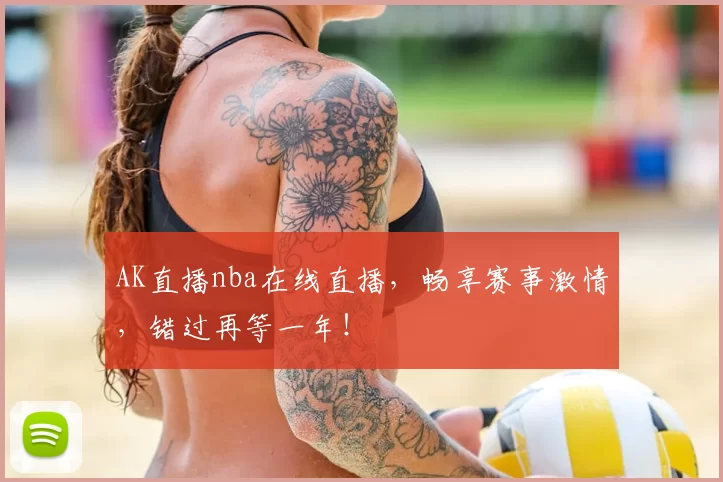 AK直播nba在线直播，畅享赛事激情，错过再等一年！