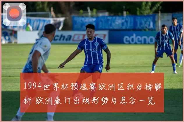 1994世界杯预选赛欧洲区积分榜解析 欧洲豪门出线形势与悬念一览