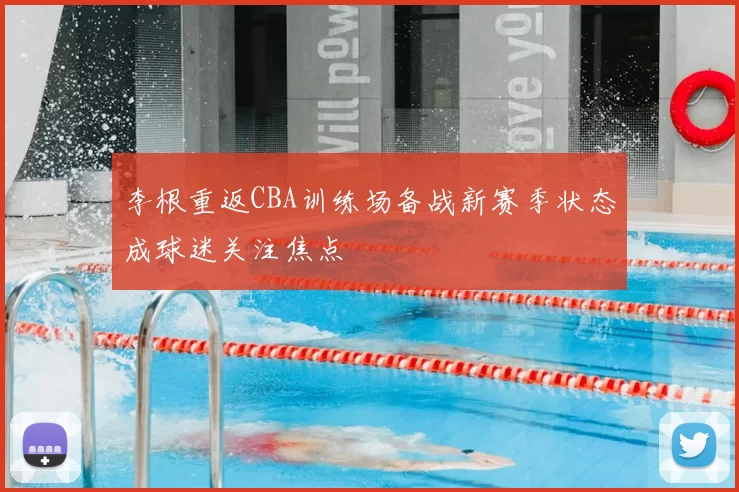 李根重返CBA训练场备战新赛季状态成球迷关注焦点