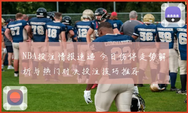 NBA投注情报速递 今日伤停走势解析与热门对决投注技巧推荐