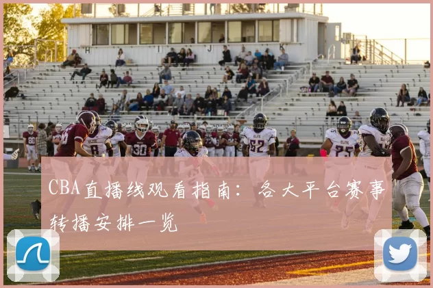 CBA直播线观看指南：各大平台赛事转播安排一览
